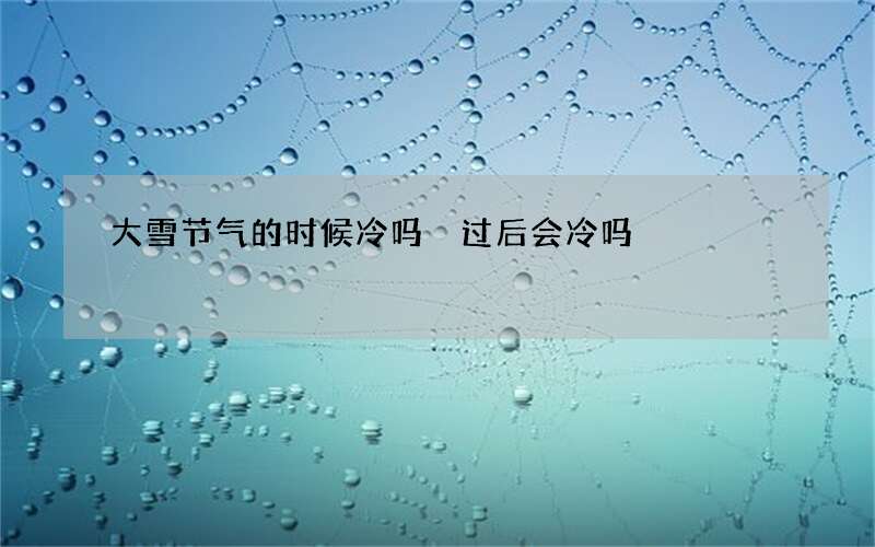 大雪节气的时候冷吗 过后会冷吗